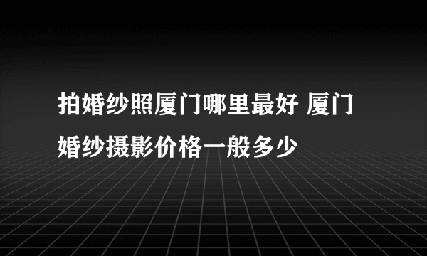 拍婚纱照厦门哪里最好 厦门婚纱摄影价格一般多少