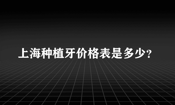 上海种植牙价格表是多少？