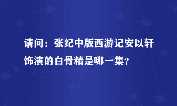 请问：张纪中版西游记安以轩饰演的白骨精是哪一集？