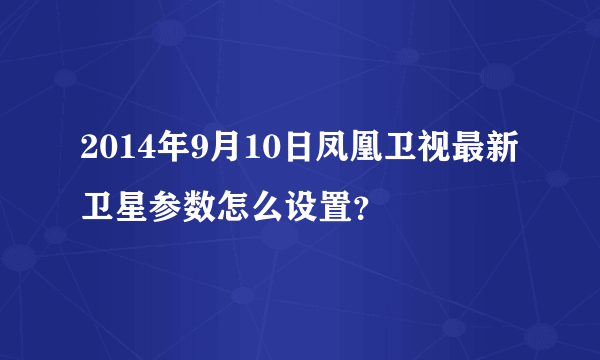 2014年9月10日凤凰卫视最新卫星参数怎么设置？