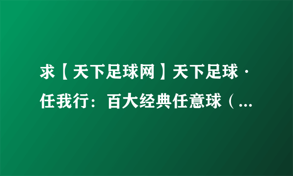 求【天下足球网】天下足球·任我行：百大经典任意球（下）种子下载，感激不尽