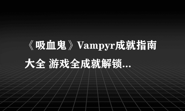 《吸血鬼》Vampyr成就指南大全 游戏全成就解锁图文攻略