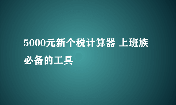 5000元新个税计算器 上班族必备的工具