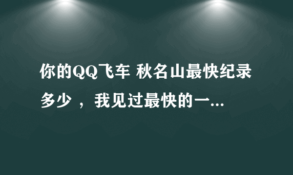 你的QQ飞车 秋名山最快纪录多少 ，我见过最快的一分四十五秒