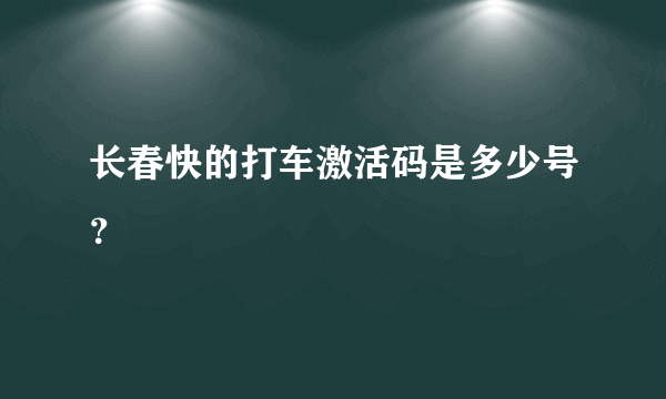 长春快的打车激活码是多少号？