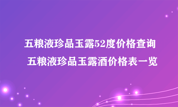 五粮液珍品玉露52度价格查询 五粮液珍品玉露酒价格表一览