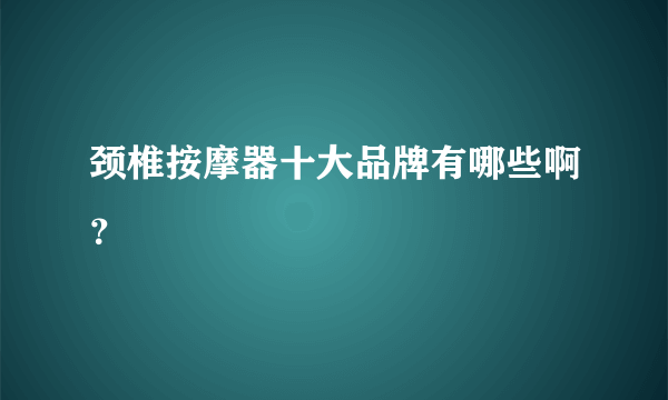 颈椎按摩器十大品牌有哪些啊？