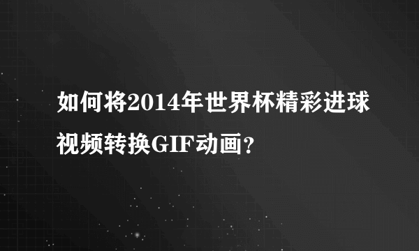 如何将2014年世界杯精彩进球视频转换GIF动画？