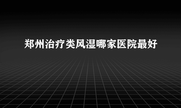 郑州治疗类风湿哪家医院最好