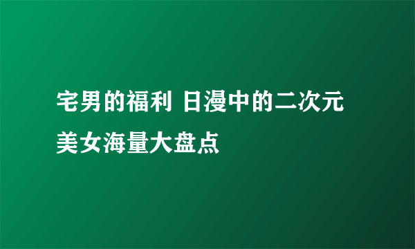 宅男的福利 日漫中的二次元美女海量大盘点