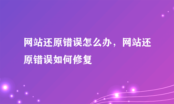 网站还原错误怎么办，网站还原错误如何修复