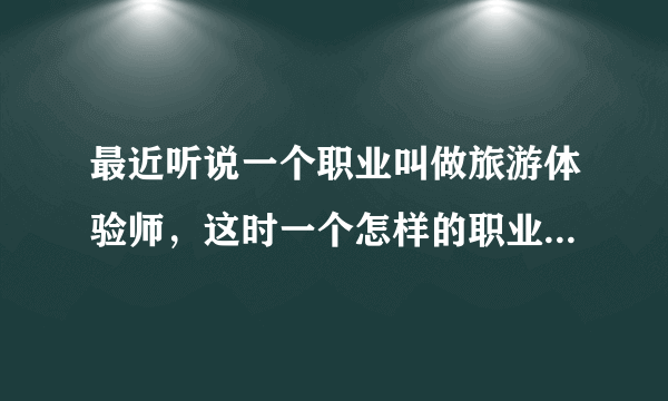 最近听说一个职业叫做旅游体验师，这时一个怎样的职业？从业者需要有怎样的资格？