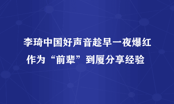 李琦中国好声音趁早一夜爆红 作为“前辈”到厦分享经验