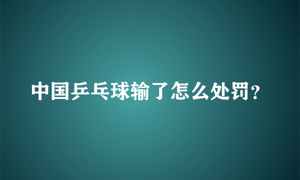 中国乒乓球输了怎么处罚？