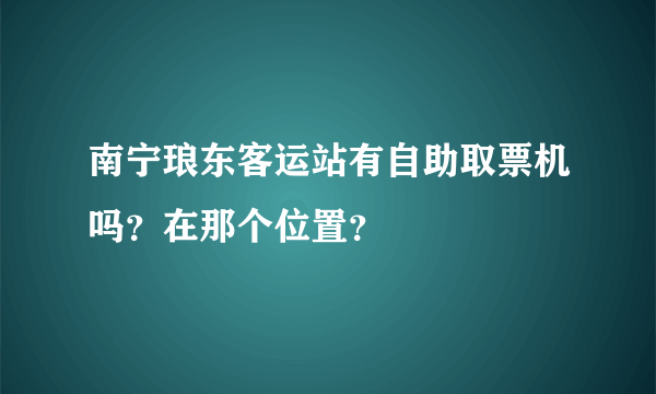 南宁琅东客运站有自助取票机吗？在那个位置？