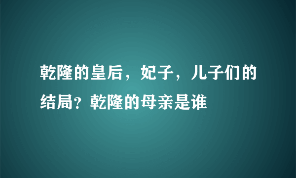 乾隆的皇后，妃子，儿子们的结局？乾隆的母亲是谁