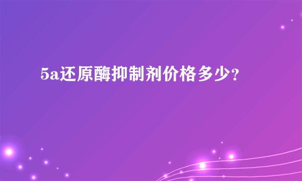 5a还原酶抑制剂价格多少？