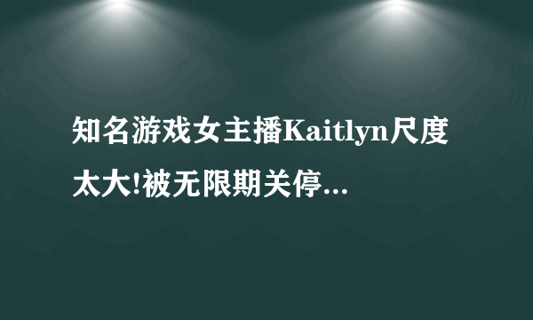 知名游戏女主播Kaitlyn尺度太大!被无限期关停广告盈利