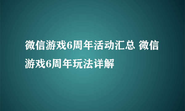 微信游戏6周年活动汇总 微信游戏6周年玩法详解