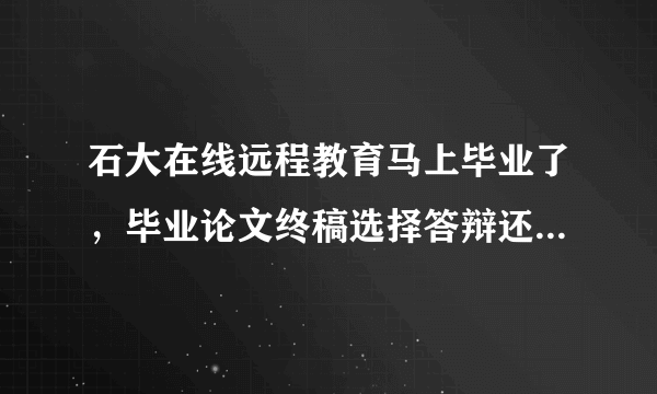 石大在线远程教育马上毕业了，毕业论文终稿选择答辩还是评审啊。有什么区别，哪个更容易过一些。