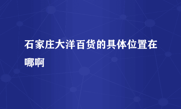 石家庄大洋百货的具体位置在哪啊