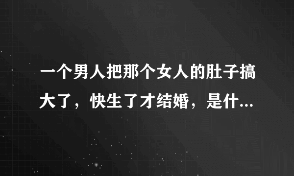 一个男人把那个女人的肚子搞大了，快生了才结婚，是什么原因？