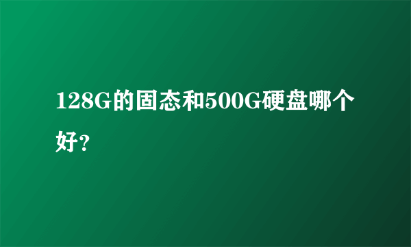 128G的固态和500G硬盘哪个好？