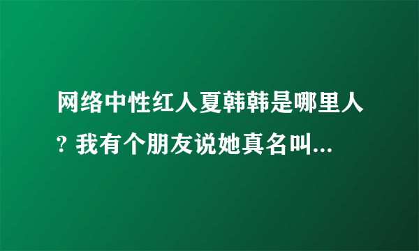 网络中性红人夏韩韩是哪里人? 我有个朋友说她真名叫卫韩，是重庆万州的还跟我朋友谈过恋爱的，我不相信？