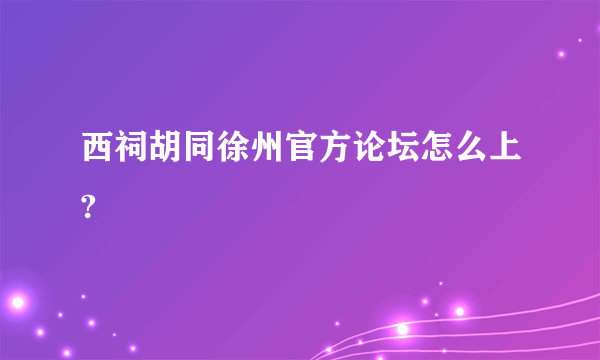 西祠胡同徐州官方论坛怎么上?