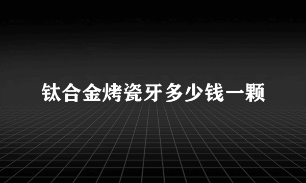 钛合金烤瓷牙多少钱一颗