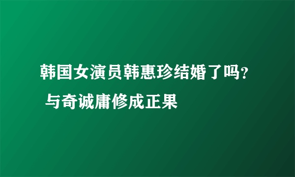 韩国女演员韩惠珍结婚了吗？ 与奇诚庸修成正果