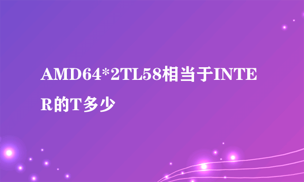 AMD64*2TL58相当于INTER的T多少