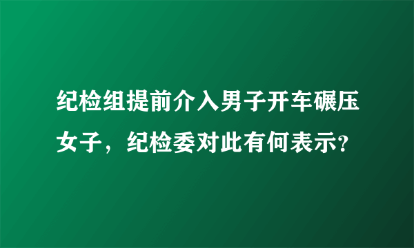 纪检组提前介入男子开车碾压女子，纪检委对此有何表示？