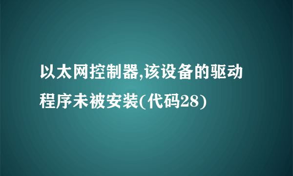 以太网控制器,该设备的驱动程序未被安装(代码28)