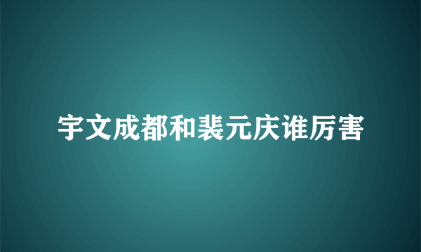 宇文成都和裴元庆谁厉害