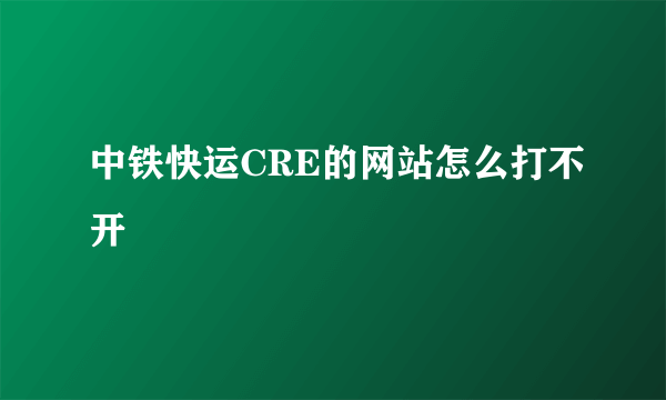 中铁快运CRE的网站怎么打不开