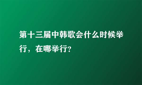 第十三届中韩歌会什么时候举行，在哪举行？