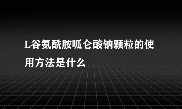 L谷氨酰胺呱仑酸钠颗粒的使用方法是什么