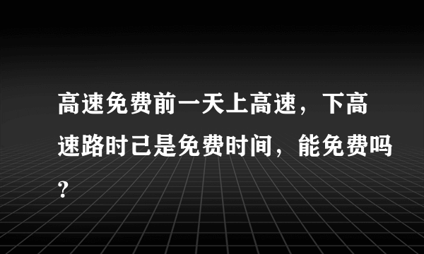 高速免费前一天上高速，下高速路时己是免费时间，能免费吗？