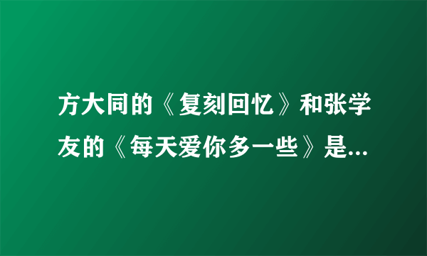 方大同的《复刻回忆》和张学友的《每天爱你多一些》是不是同一个曲子？