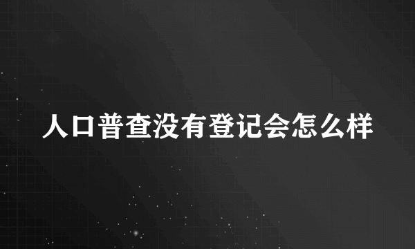 人口普查没有登记会怎么样