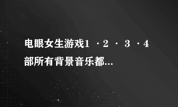 电眼女生游戏1 ·2 · 3 ·4部所有背景音乐都分别叫什么，注意，是下图这种版本的，要是回答的好再加分