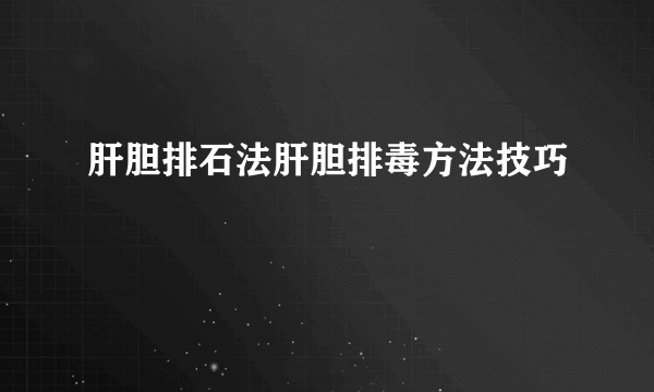 肝胆排石法肝胆排毒方法技巧