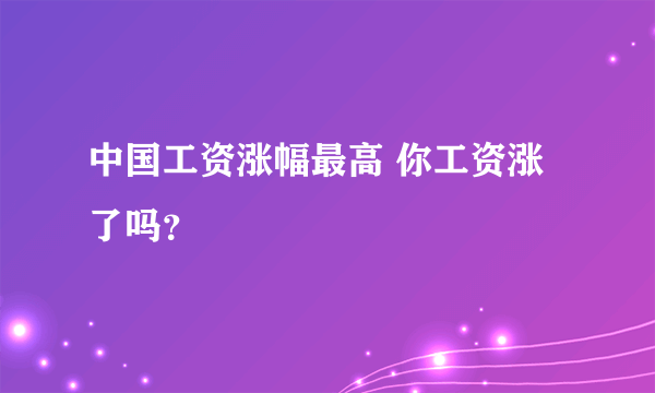 中国工资涨幅最高 你工资涨了吗？