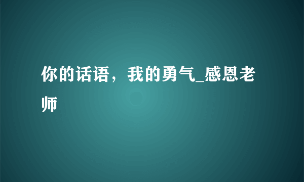 你的话语，我的勇气_感恩老师