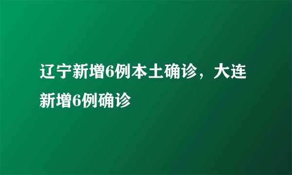 辽宁新增6例本土确诊，大连新增6例确诊