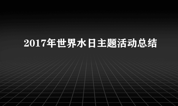 2017年世界水日主题活动总结