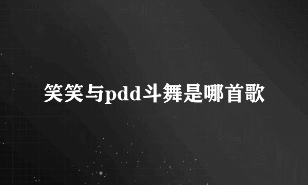 笑笑与pdd斗舞是哪首歌