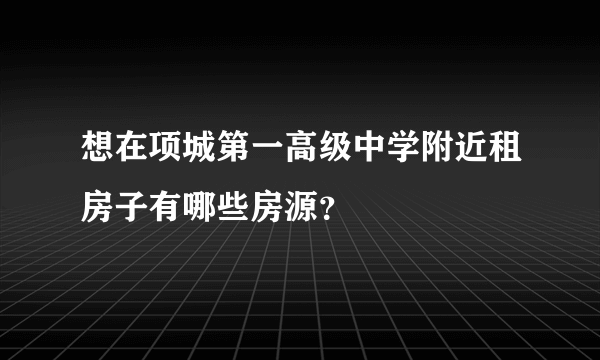 想在项城第一高级中学附近租房子有哪些房源？