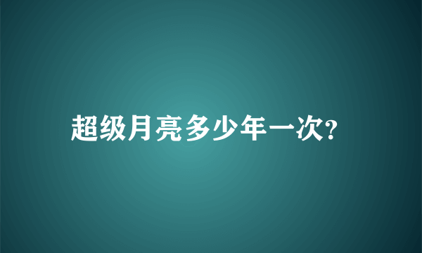 超级月亮多少年一次？